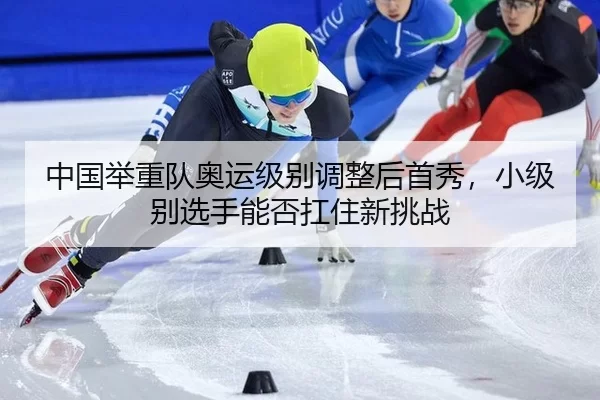 中国举重队奥运级别调整后首秀，小级别选手能否扛住新挑战
